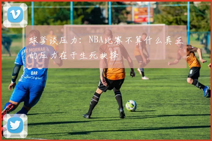 球爹谈压力：NBA比赛不算什么真正的压力在于生死抉择