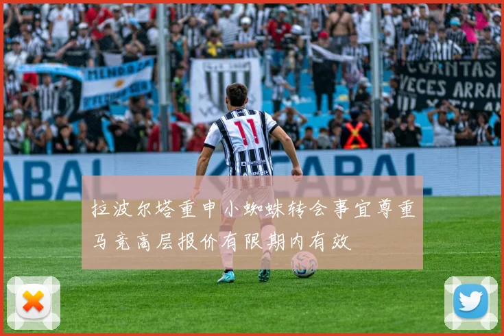 拉波尔塔重申小蜘蛛转会事宜尊重马竞高层报价有限期内有效